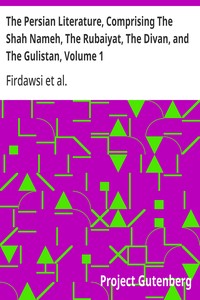 The Persian Literature, Comprising The Shah Nameh, The Rubaiyat, The Divan, and The Gulistan, Volume 1