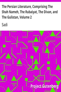 The Persian Literature, Comprising The Shah Nameh, The Rubaiyat, The Divan, and The Gulistan, Volume 2