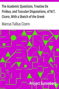The Academic Questions, Treatise De Finibus, and Tusculan Disputations, of M.T. Cicero, With a Sketch of the Greek Philosophers Mentioned by Cicero