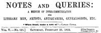 Notes and Queries, Vol. V, Number 121, February 21, 1852
A Medium of Inter-communication for Literary Men, Artists, Antiquaries, Genealogists, etc.