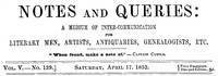Notes and Queries, Vol. V, Number 129, April 17, 1852
A Medium of Inter-communication for Literary Men, Artists, Antiquaries, Genealogists, etc.
